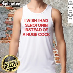 Official I Wish I Had Serotonin Instead of a Huge Cock tank top design featuring bold text and vibrant colors.