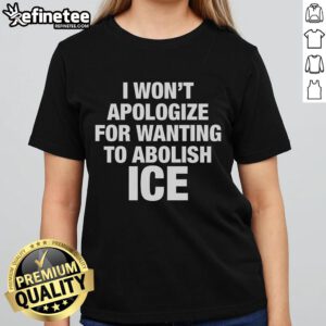 Official I Won't Apologize For Wanting To Abolish ICE Ladies Tee featuring bold text on a stylish shirt.