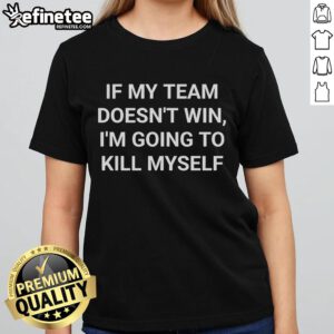 Official If My Team Doesn't Win I'm Going To Kill Myself Ladies Tee featuring bold text and a stylish design.