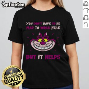 Official You Don't Have To Be Mad To Work Here But It Helps Cheshire Cat Ladies Tee featuring vibrant cat graphic.