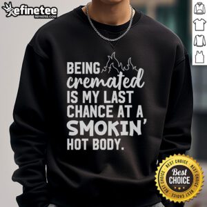 Alt Text: Official 'Being Cremated Is My Last Chance At A Smokin Hot Body' sweatshirt, featuring bold graphic design and cozy fit.