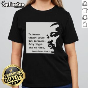Alt Text: Original Martin Luther King 'Darkness Cannot Drive Out Darkness' Quote Ladies Tee, perfect for inspiring conversations.