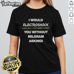 Official I Would Electroshock You Without Milgram Asking Ladies Tee featuring bold graphic design on a stylish shirt.