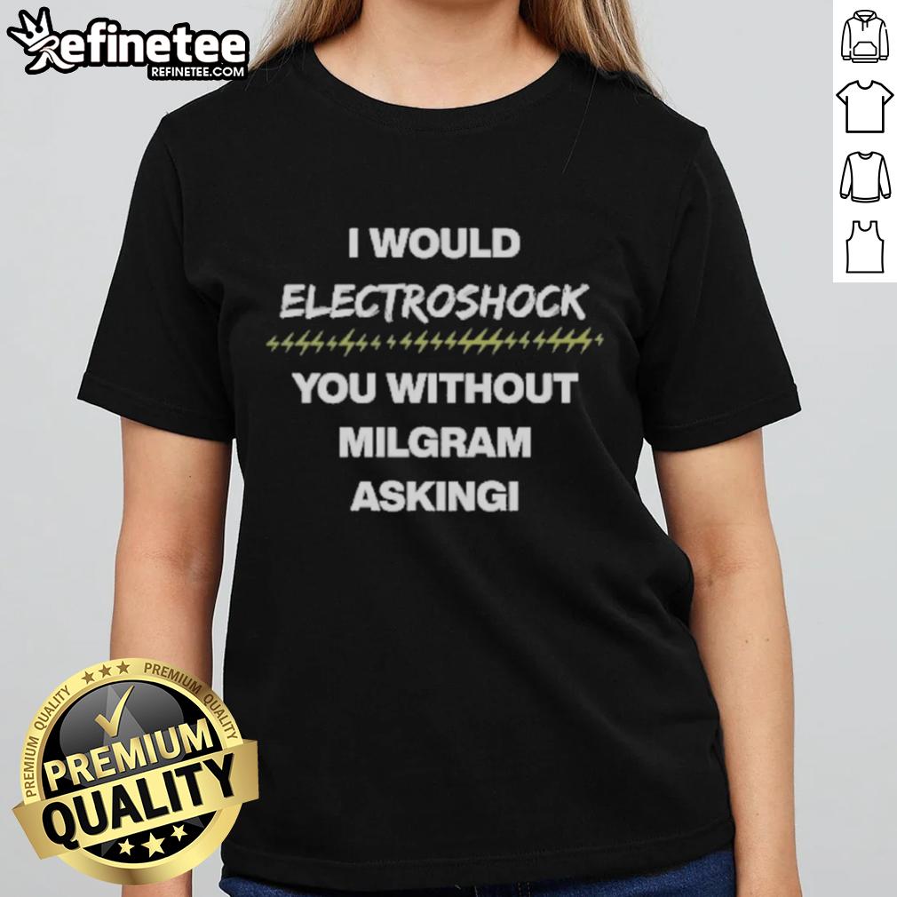 Official I Would Electroshock You Without Milgram Asking Ladies Tee featuring bold graphic design on a stylish shirt.