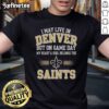 Original I May Live In Denver But On Gameday My Heart And Soul Belong To New Orleans Saints T-Shirt design