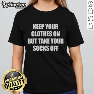 Official 'Keep Your Clothes On But Take Your Socks Off' ladies tee featuring playful text design on a stylish background.