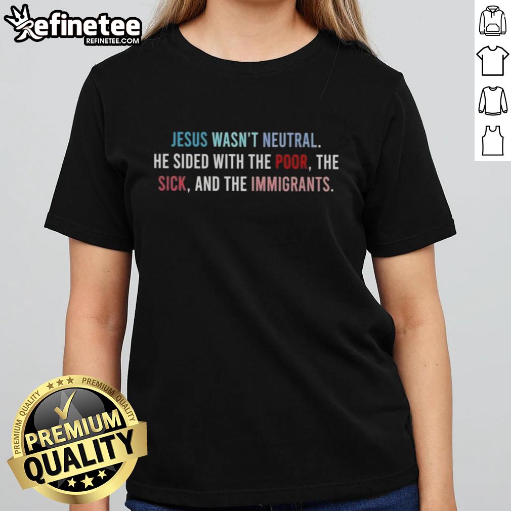 Alt Text: Original Jesus Wasn't Neutral tee featuring a message supporting the poor, sick, and immigrants in bold lettering.