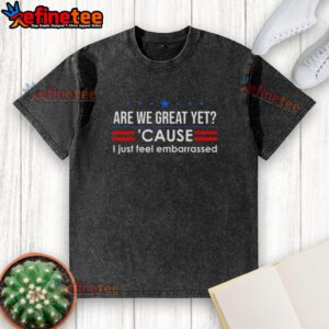Alt Text: Premium anti-Trump washed t-shirt featuring 'Are We Great Yet? Cause I Just Feel Embarrassed' slogan.
