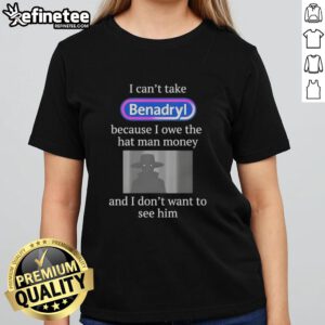 Premium I Can't Take Benadryl Because I Owe The Hat Man Money Ladies Tee featuring a humorous graphic design.