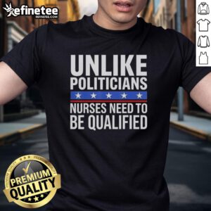 Awesome Unlike Politicians Nurses Need To Be Qualified Sarcasm T-Shirt featuring witty design highlighting nursing qualifications.