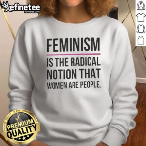 Good Feminism is the Radical Notion That Women Are People sweatshirt in a stylish design, promoting women's rights and empowerment.