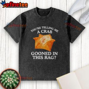 Alt Text: Funny rag washed t-shirt featuring a crab graphic with the slogan 'You Are Telling Me A Crab Gooned'.