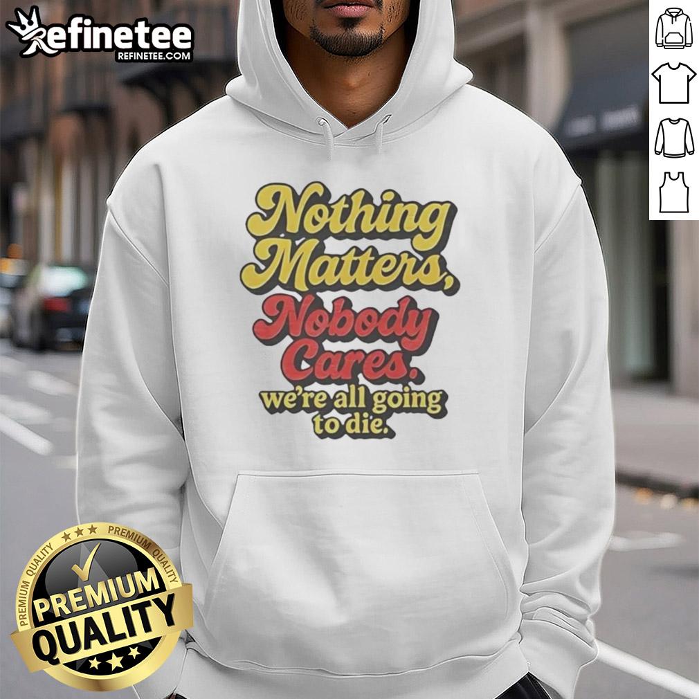 Alt Text: Funny hoodie featuring 'Nothing Matters, Nobody Cares, We're All Going To Die' slogan, perfect for casual wear.