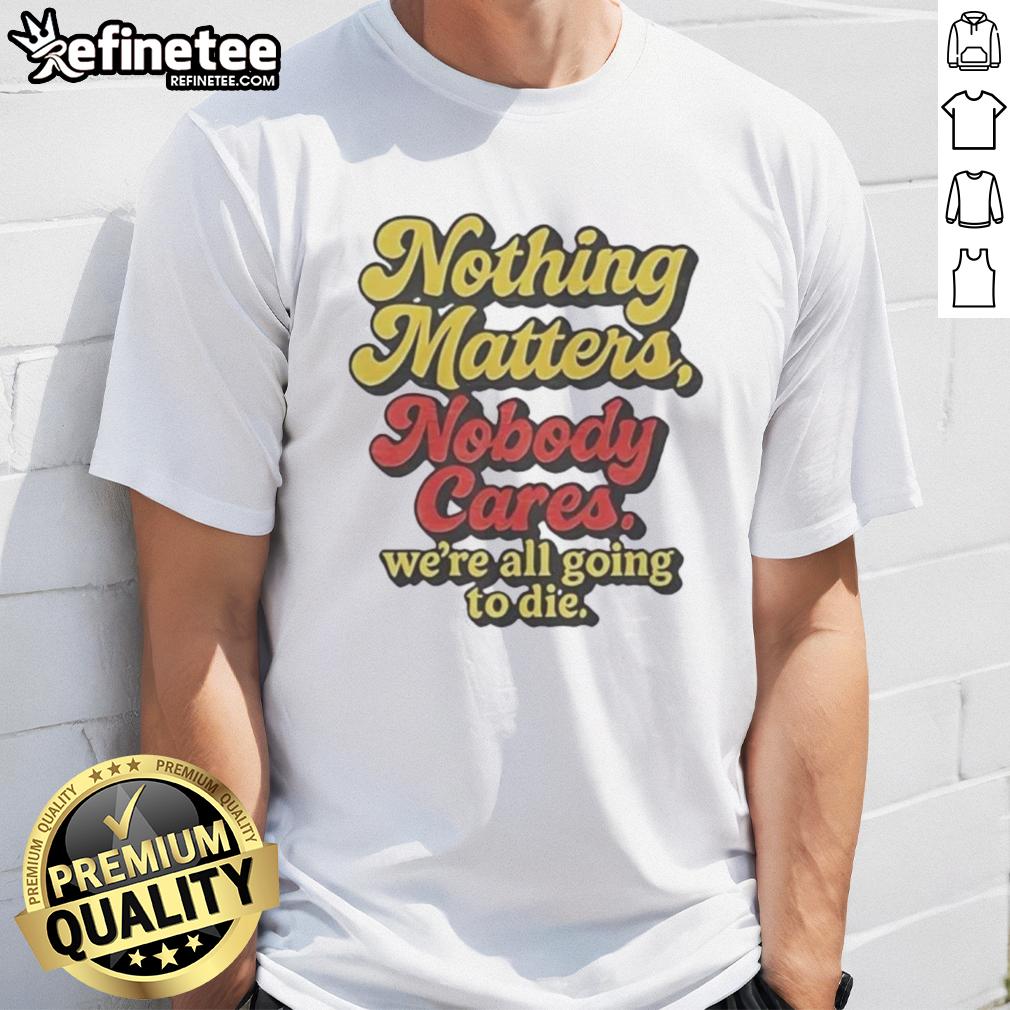 Alt Text: Funny t-shirt featuring 'Nothing Matters Nobody Cares Were All Going To Die' slogan for casual wear lovers.