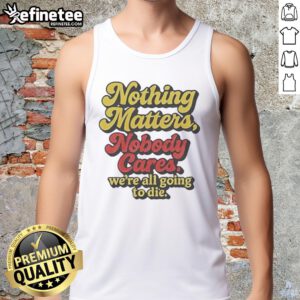 Funny tank top featuring the phrase Nothing Matters, Nobody Cares, We're All Going To Die in bold letters.