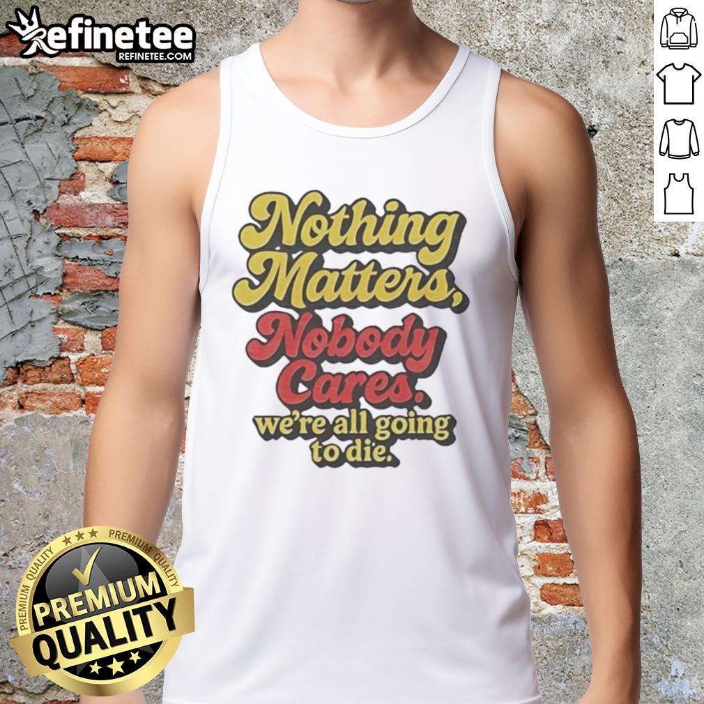 Funny tank top featuring the phrase Nothing Matters, Nobody Cares, We're All Going To Die in bold letters.