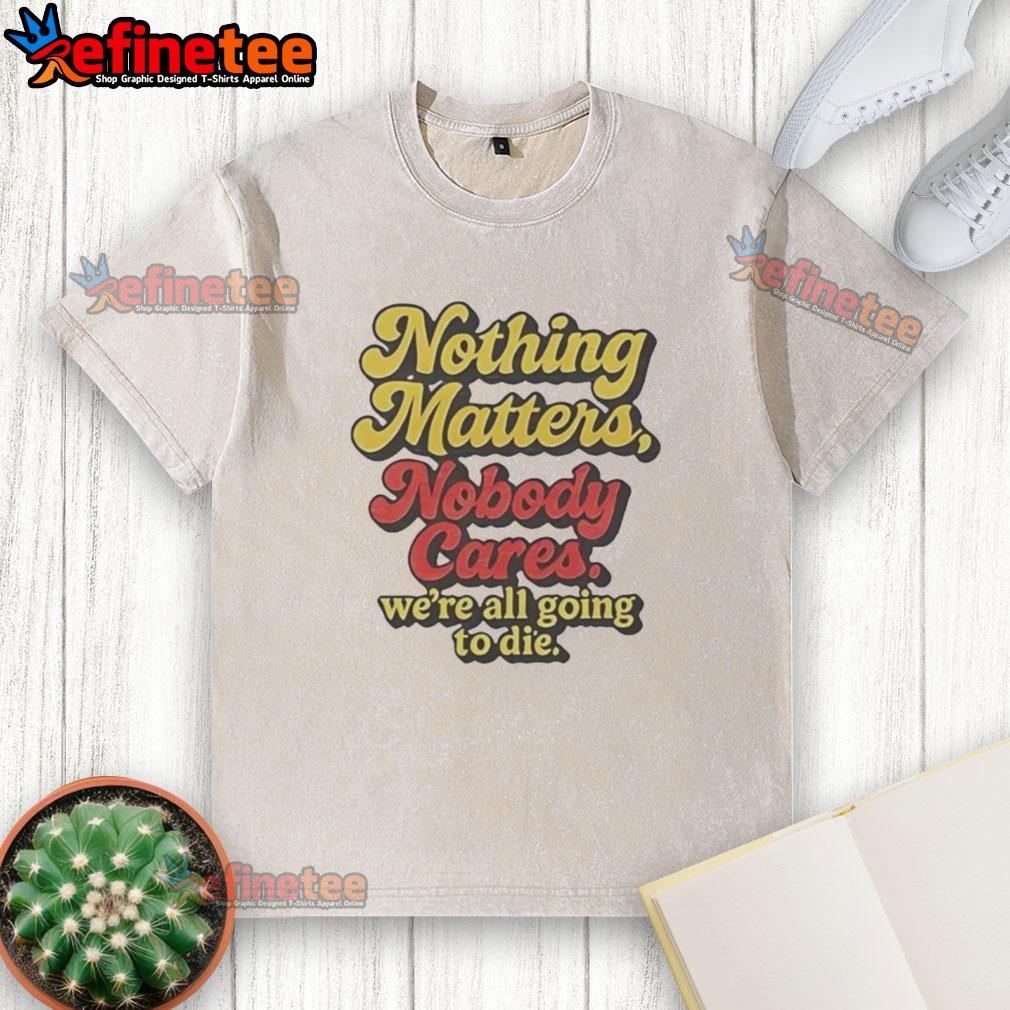 Alt Text: Funny washed t-shirt with Nothing Matters, Nobody Cares, We're All Going to Die slogan for humor and style.