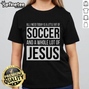 Premium ladies tee featuring 'All I Need Today Is A Little Bit Of Soccer And A Whole Lot Of Jesus' design.
