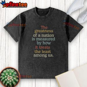 Vintage washed t-shirt featuring 'The greatness of a nation is measured by how it treats the least among us' quote.
