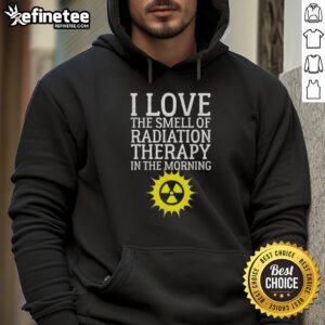 Person wearing 'I Love The Smell Of Radiation Therapy In The Morning' hoodie, showcasing cancer awareness and humor.