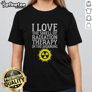 Top I Love The Smell Of Radiation Therapy In The Morning Ladies Tee - Stylish women's shirt celebrating radiation therapy.