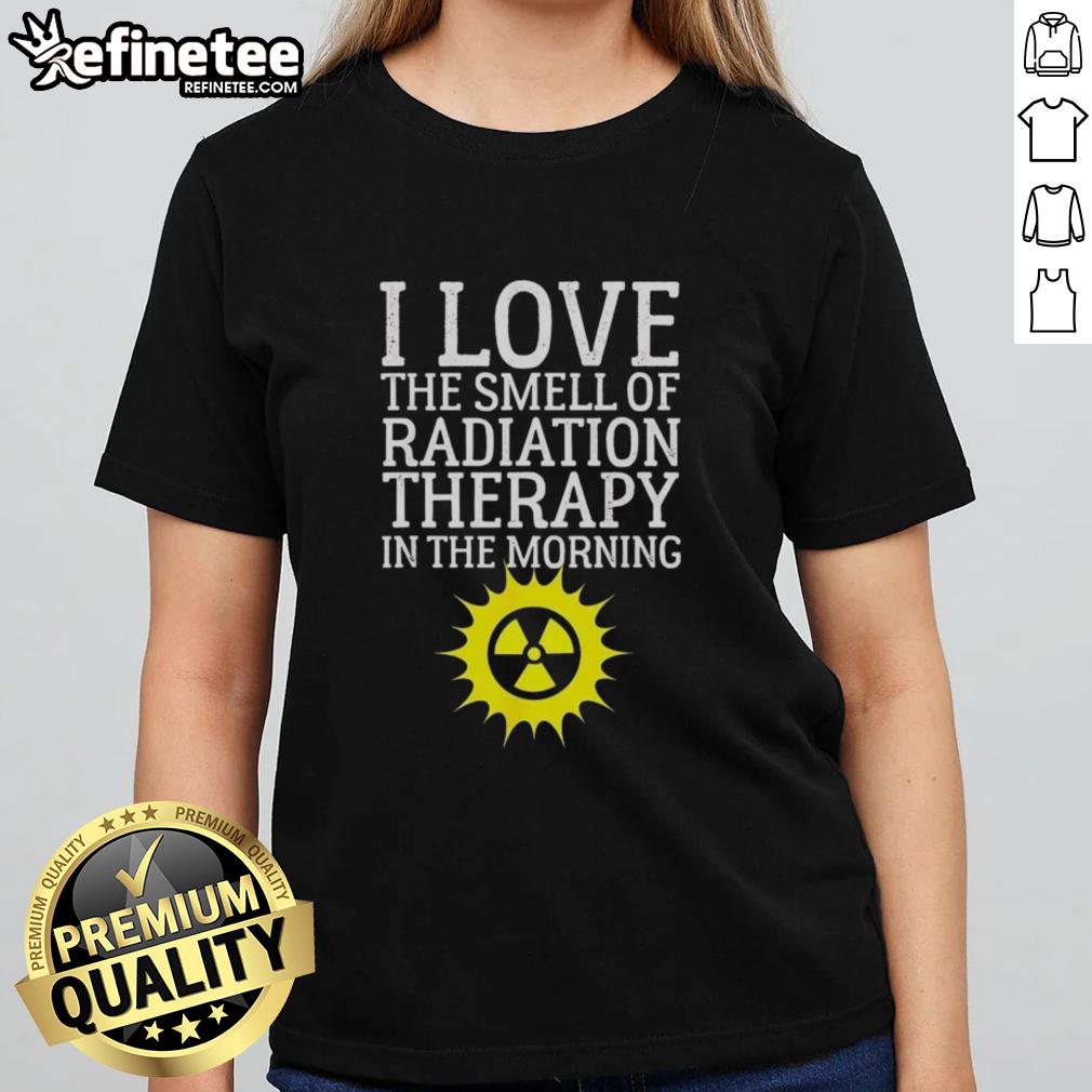 Top I Love The Smell Of Radiation Therapy In The Morning Ladies Tee - Stylish women's shirt celebrating radiation therapy.