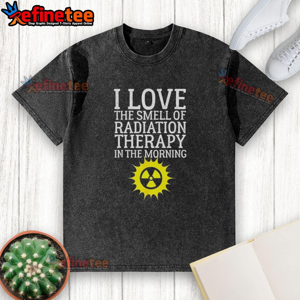 Washed T-shirt with the phrase 'I Love The Smell Of Radiation Therapy In The Morning' displayed prominently.