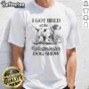 Good I Got Bred At The Westminster Dog Show T-Shirt featuring a playful dog graphic, perfect for dog show enthusiasts.