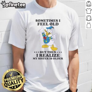 Alt Text: Premium Donald Duck T-shirt featuring Sometimes I Feel Old But Then I Realize My Sister Is Older design.