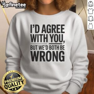Awesome sweatshirt featuring 'I'd agree with you, but we'd both be wrong' text design in stylish font.