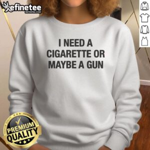 Alt Text: Funny I Need A Cigarette Or Maybe A Gun Sweatshirt featuring a humorous graphic for casual wear enthusiasts.