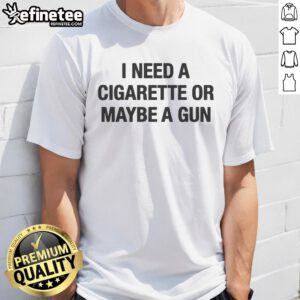 Alt Text: Funny I Need A Cigarette Or Maybe A Gun T-Shirt design featuring humorous text on a casual tee.