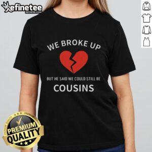 Nice We Broke Up But He Said We Could Still Be Cousins Ladies Tee featuring a humorous breakup quote on a stylish shirt.
