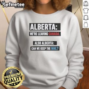 Awesome Alberta sweatshirt featuring 'We're Leaving Canada, Also Alberta, Can We Keep The NHL?' design.