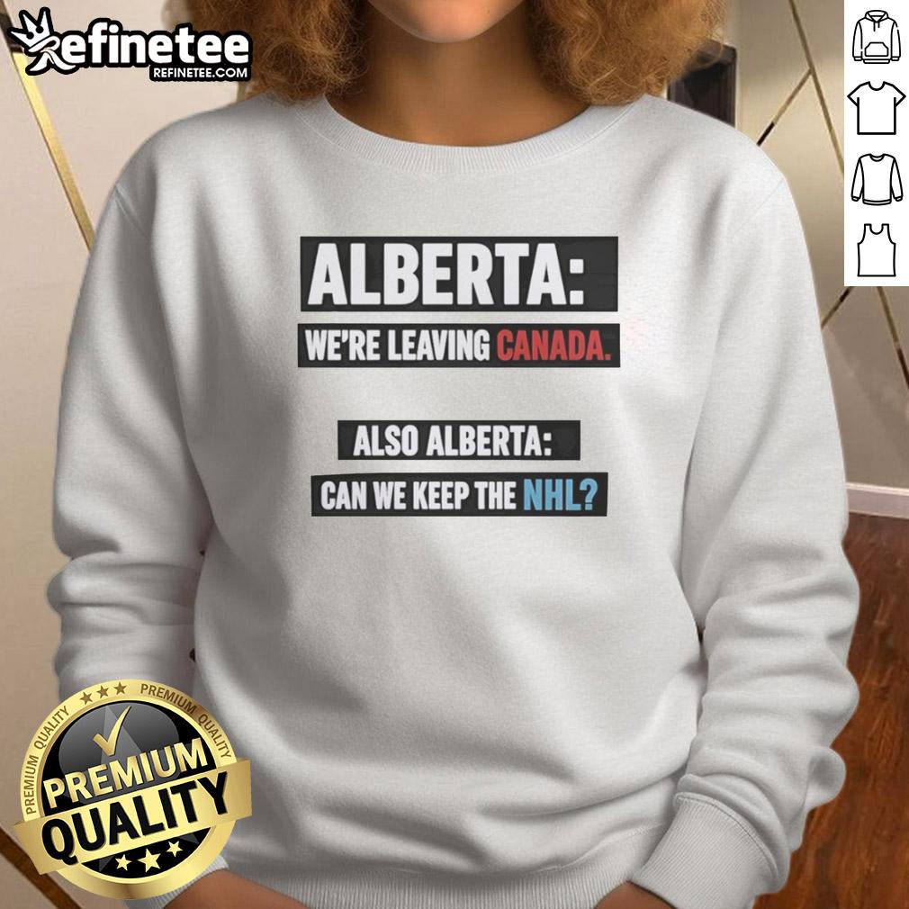 Awesome Alberta sweatshirt featuring 'We're Leaving Canada, Also Alberta, Can We Keep The NHL?' design.