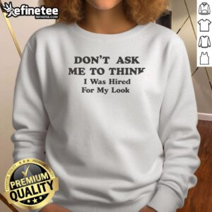 Awesome sweatshirt with the phrase 'Don't Ask Me To Think, I Was Hired For My Looks' in bold letters.