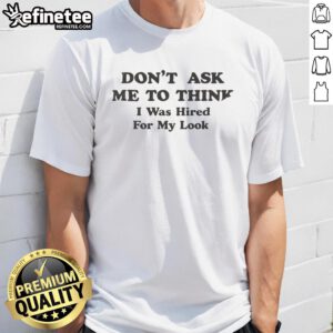 Awesome Don't Ask Me To Think I Was Hired For My Looks T-Shirt design featuring bold text on a casual tee.