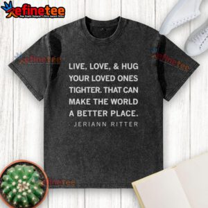 Alt Text: Original Live Love and Hug Your Loved Ones Tighter T-Shirt by Jeriann Ritter, promoting kindness and connection.