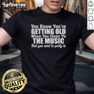 Alt Text: Original You Know Youre Getting Old When You Clean To The Music That You Used To Party To T-Shirt design.