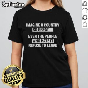 Premium Imagine A Country So Great Even The People Who Hate It Ladies Tee featuring a stylish design and bold graphics.