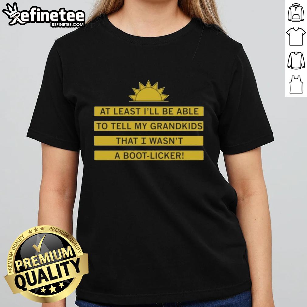 Good At Least I'll Be Able To Tell My Grandkids That I Wasn't A Boot Licker Ladies Tee design in stylish typography.