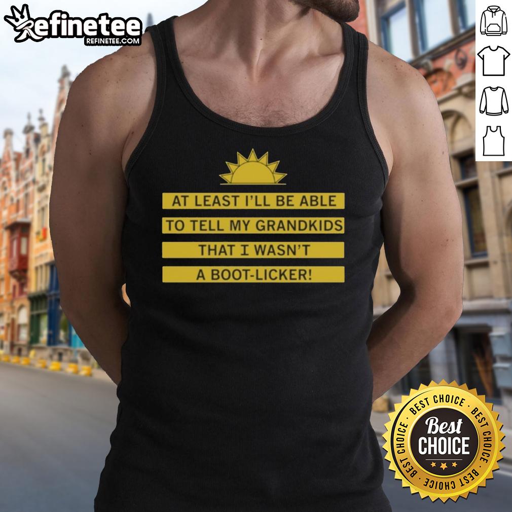 Alt Text: Black tank top with the phrase At least I'll tell my grandkids I wasn't a boot licker displayed prominently.