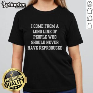 Good I Come From A Long Line Of People Who Should Never Have Reproduced Ladies Tee showcasing a humorous quote on a stylish shirt.