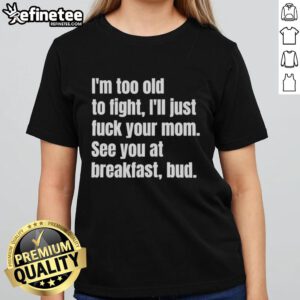 Funny ladies' tee with 'I'm too old to fight, I'll just fuck your mom, see you at breakfast' graphic design.