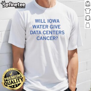 Nice Will Iowa Water Give Data Centers Cancer T-Shirt featuring a graphic design questioning data center safety.
