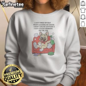 Hot French Bulldog I Just Fired Myself From Cleaning My House Sweatshirt