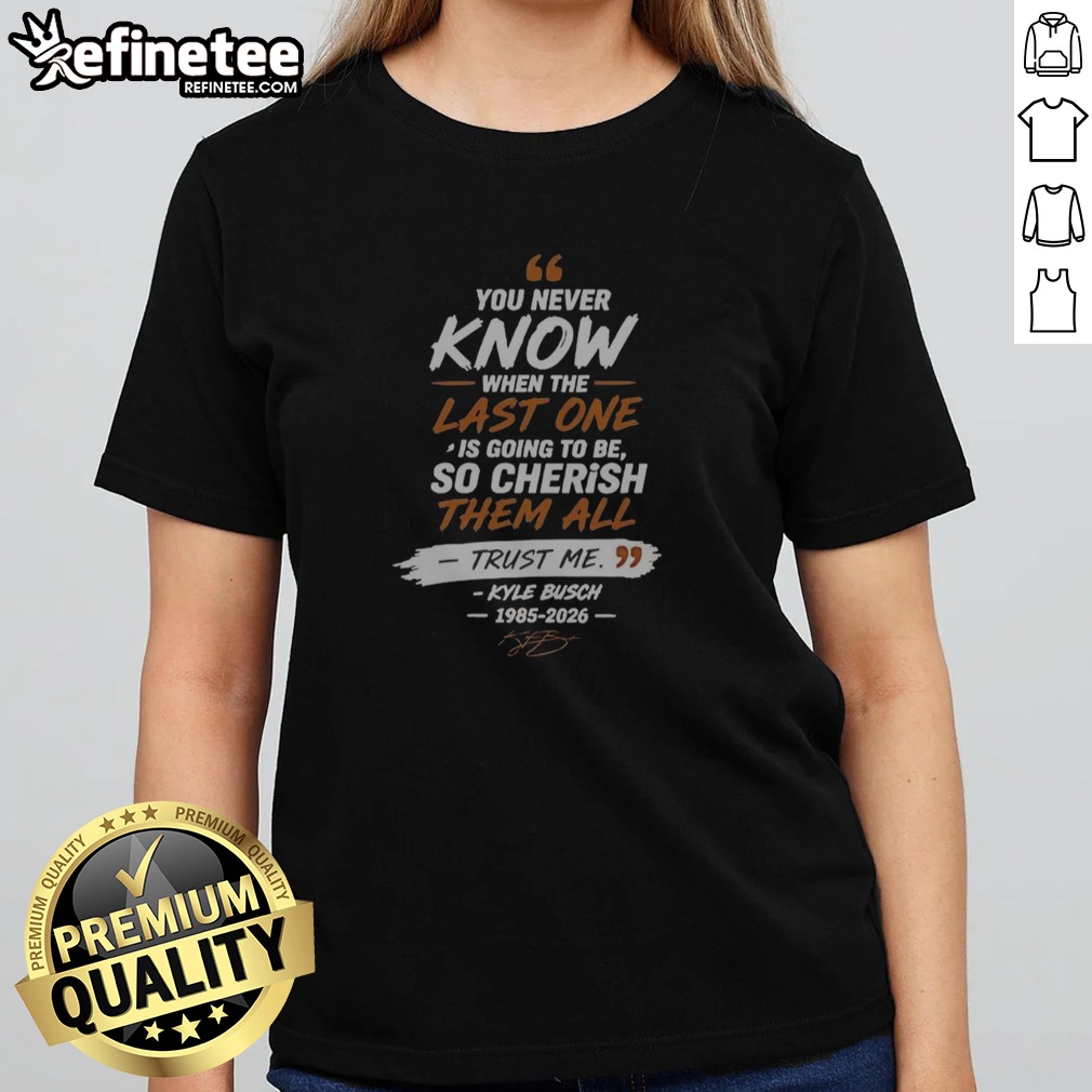 Nice You Never Know When The Last One Is Going To Be So Cherish Them All Trust Me Kyle Busch 1985 2026 T Shirt on Classic Shirt Nice You Never Know When The Last One Is Going To Be So Cherish Them All Trust Me Kyle Busch 1985 2026 T Shirt shown as a classic shirt preview
