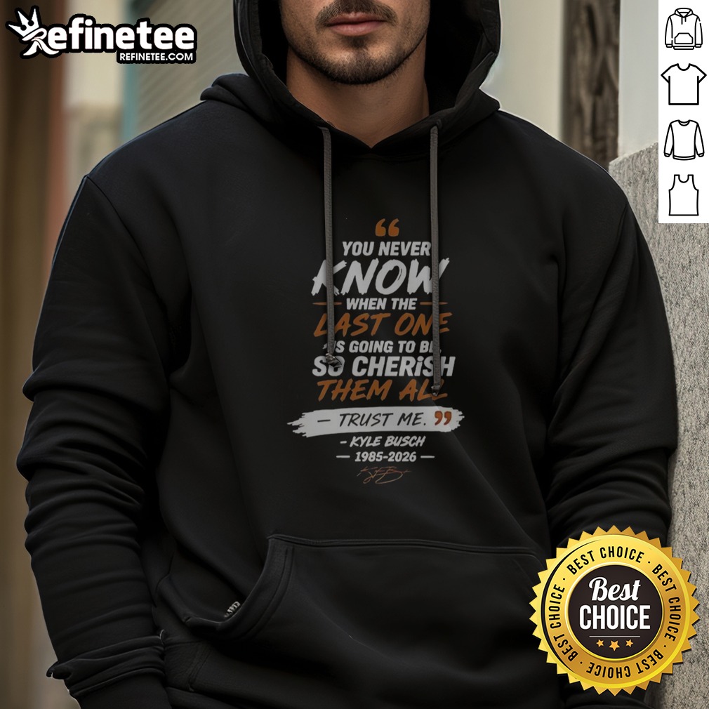 Nice You Never Know When The Last One Is Going To Be So Cherish Them All Trust Me Kyle Busch 1985 2026 T Shirt on Hoodie Nice You Never Know When The Last One Is Going To Be So Cherish Them All Trust Me Kyle Busch 1985 2026 T Shirt shown as a hoodie preview