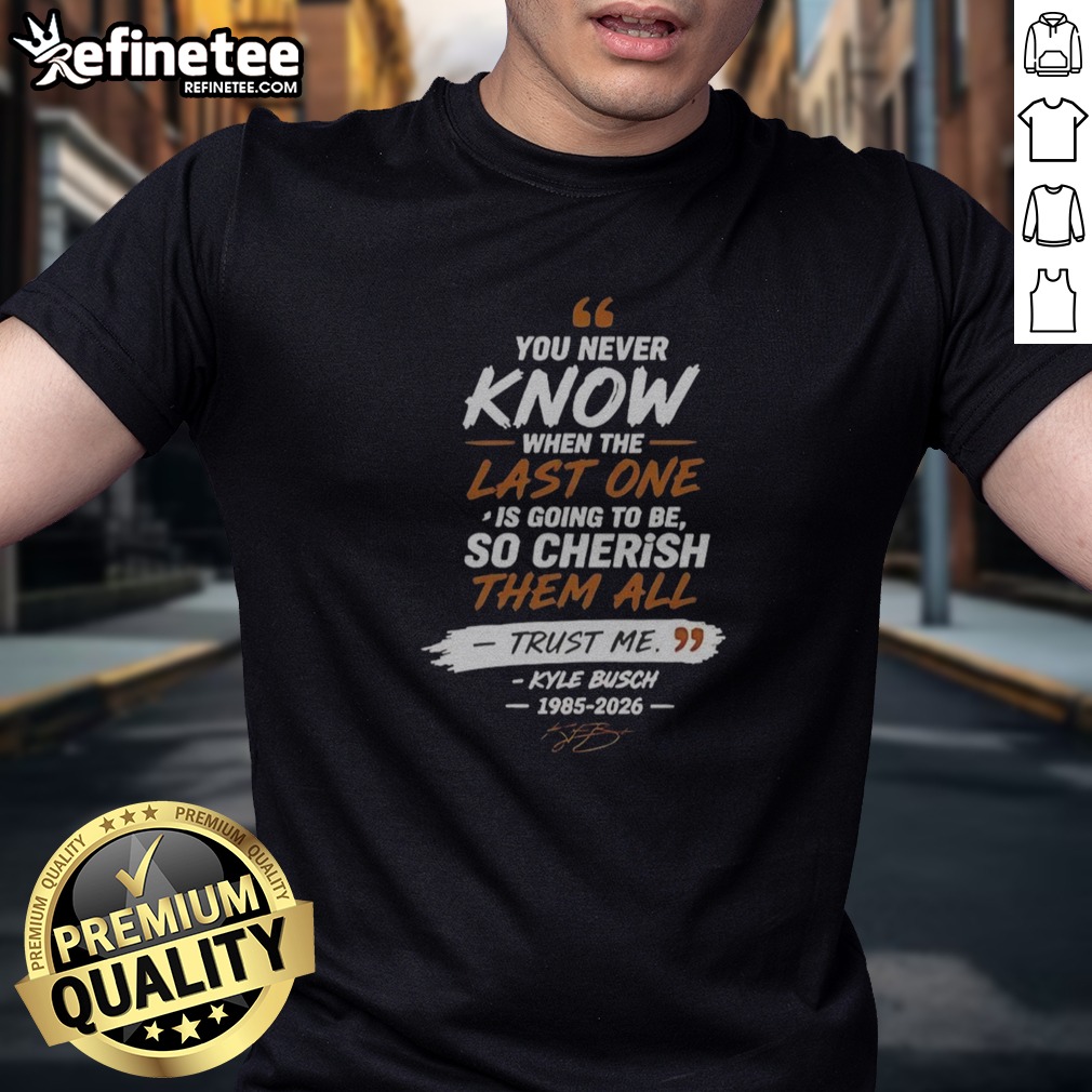 Nice You Never Know When The Last One Is Going To Be So Cherish Them All Trust Me Kyle Busch 1985 2026 T Shirt on Classic Shirt Nice You Never Know When The Last One Is Going To Be So Cherish Them All Trust Me Kyle Busch 1985 2026 T Shirt shown as a classic shirt preview