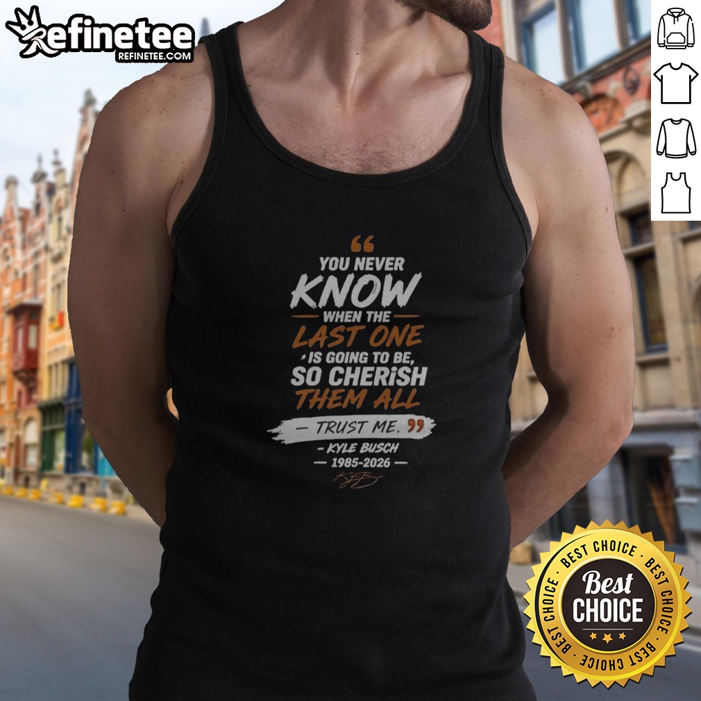 Nice You Never Know When The Last One Is Going To Be So Cherish Them All Trust Me Kyle Busch 1985 2026 T Shirt on Tank Top Nice You Never Know When The Last One Is Going To Be So Cherish Them All Trust Me Kyle Busch 1985 2026 T Shirt shown as a tank top preview